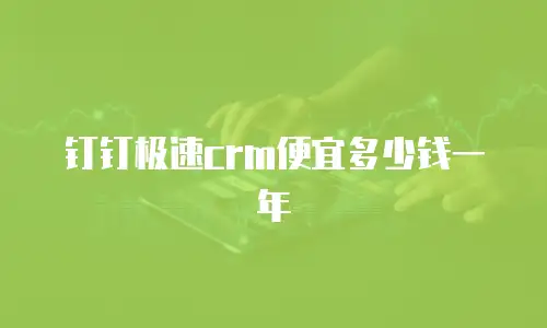 钉钉极速crm便宜多少钱一年