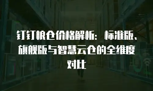 钉钉粮仓价格解析：标准版、旗舰版与智慧云仓的全维度对比