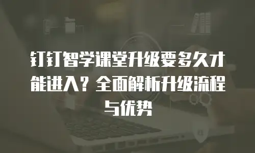 钉钉智学课堂升级要多久才能进入？全面解析升级流程与优势