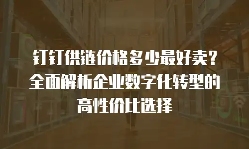 钉钉供链价格多少最好卖？全面解析企业数字化转型的高性价比选择