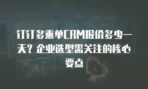 钉钉多乘单CRM报价多少一天？企业选型需关注的核心要点