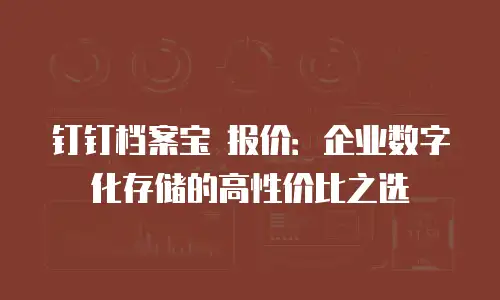 钉钉档案宝 报价：企业数字化存储的高性价比之选