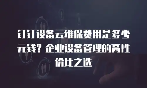 钉钉设备云维保费用是多少元钱？企业设备管理的高性价比之选