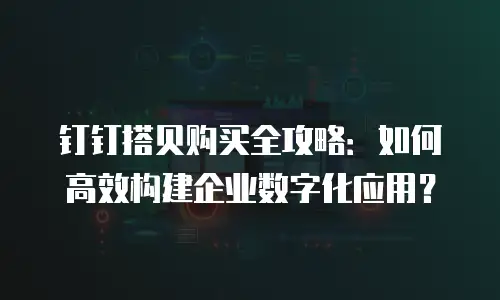 钉钉搭贝购买全攻略：如何高效构建企业数字化应用？