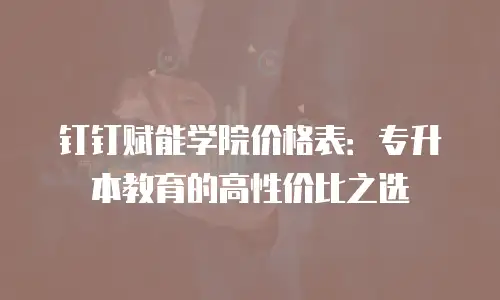钉钉赋能学院价格表：专升本教育的高性价比之选