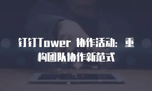 钉钉Tower 协作活动：重构团队协作新范式