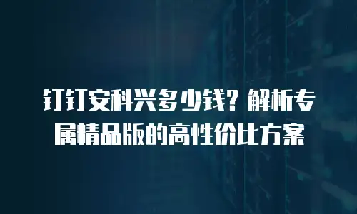钉钉安科兴多少钱？解析专属精品版的高性价比方案