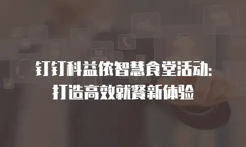 钉钉科益侬智慧食堂活动：打造高效就餐新体验
