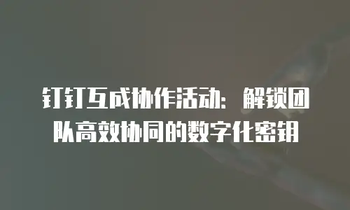 钉钉互成协作活动：解锁团队高效协同的数字化密钥