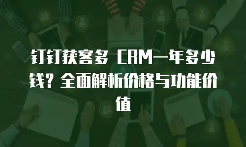 钉钉获客多 CRM一年多少钱？全面解析价格与功能价值