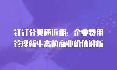 钉钉分贝通返佣：企业费用管理新生态的商业价值解析