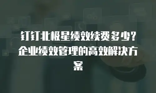 钉钉北极星绩效续费多少？企业绩效管理的高效解决方案