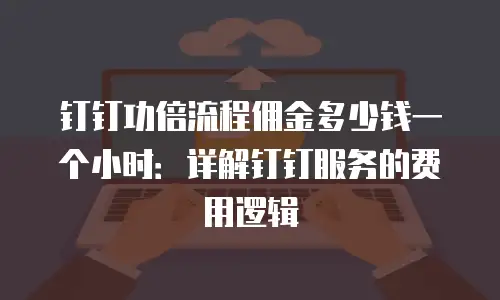 钉钉功倍流程佣金多少钱一个小时：详解钉钉服务的费用逻辑