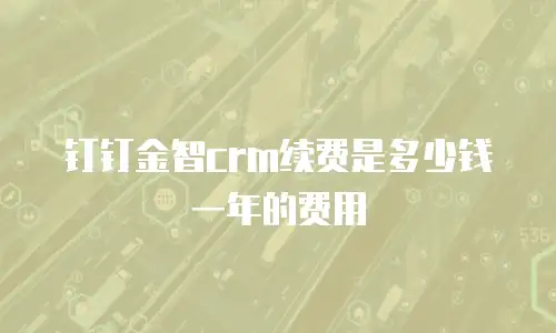 钉钉金智crm续费是多少钱一年的费用