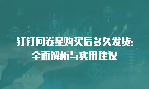 钉钉问卷星购买后多久发货：全面解析与实用建议