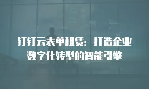 钉钉云表单租赁：打造企业数字化转型的智能引擎