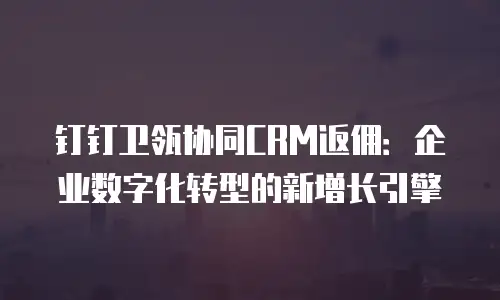 钉钉卫瓴协同CRM返佣：企业数字化转型的新增长引擎