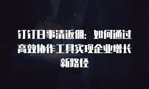 钉钉日事清返佣：如何通过高效协作工具实现企业增长新路径