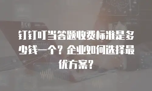 钉钉叮当答题收费标准是多少钱一个？企业如何选择最优方案？