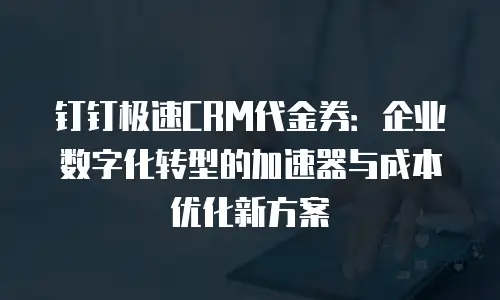 钉钉极速CRM代金券：企业数字化转型的加速器与成本优化新方案