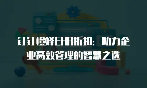 钉钉橙蜂EHR折扣：助力企业高效管理的智慧之选