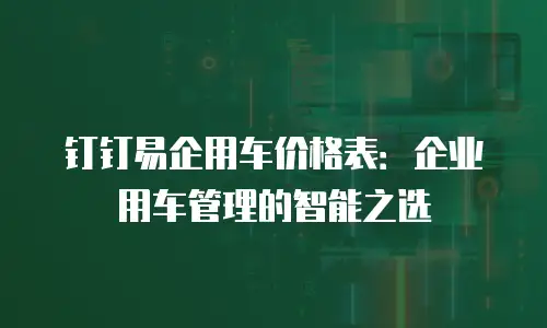 钉钉易企用车价格表：企业用车管理的智能之选