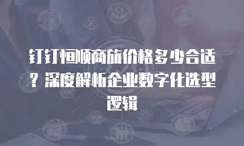 钉钉恒顺商旅价格多少合适？深度解析企业数字化选型逻辑