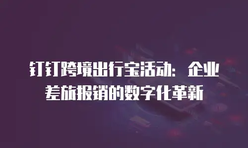 钉钉跨境出行宝活动：企业差旅报销的数字化革新