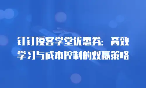 钉钉授客学堂优惠券：高效学习与成本控制的双赢策略