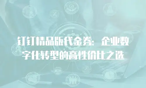 钉钉精品版代金券：企业数字化转型的高性价比之选
