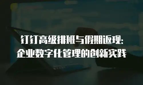 钉钉高级排班与假期返现：企业数字化管理的创新实践