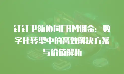 钉钉卫瓴协同CRM佣金：数字化转型中的高效解决方案与价值解析