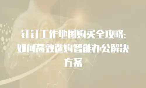 钉钉工作地图购买全攻略：如何高效选购智能办公解决方案
