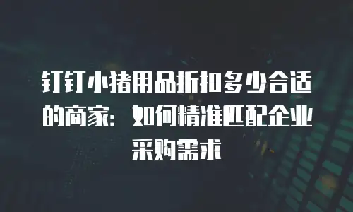 钉钉小猪用品折扣多少合适的商家：如何精准匹配企业采购需求