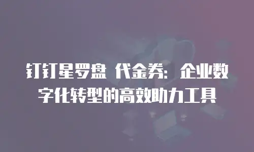 钉钉星罗盘 代金券：企业数字化转型的高效助力工具