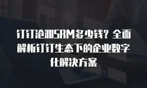 钉钉沧渊SRM多少钱？全面解析钉钉生态下的企业数字化解决方案