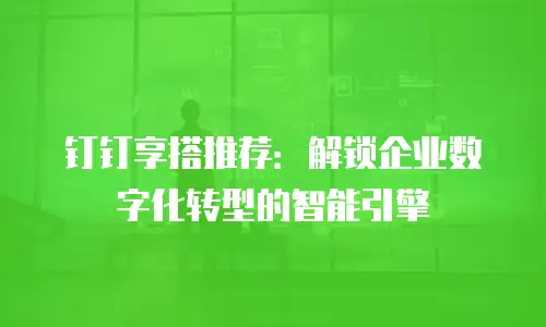 钉钉享搭推荐：解锁企业数字化转型的智能引擎