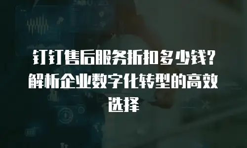 钉钉售后服务折扣多少钱？解析企业数字化转型的高效选择