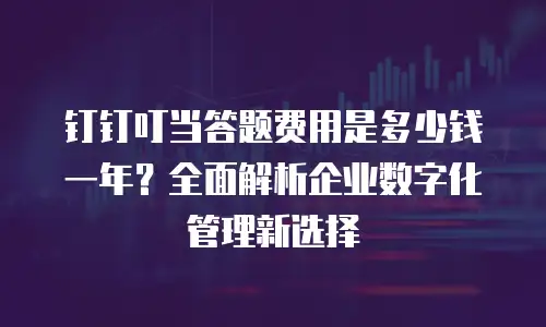 钉钉叮当答题费用是多少钱一年？全面解析企业数字化管理新选择
