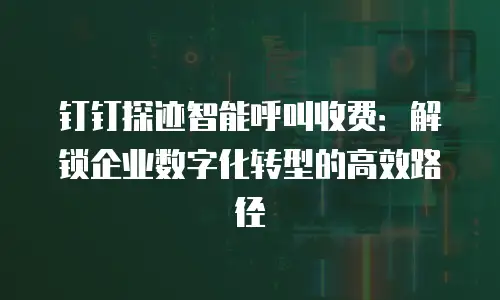 钉钉探迹智能呼叫收费：解锁企业数字化转型的高效路径