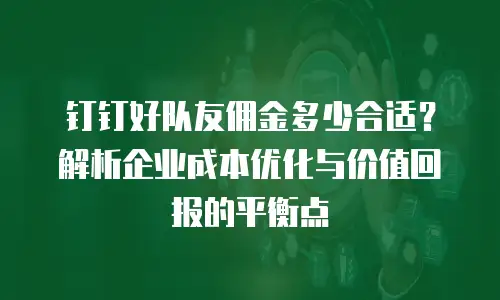 钉钉好队友佣金多少合适？解析企业成本优化与价值回报的平衡点