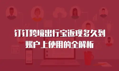 钉钉跨境出行宝返现多久到账户上使用的全解析