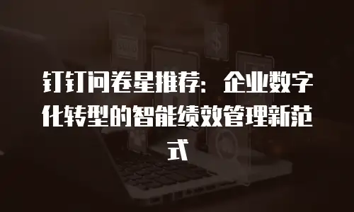 钉钉问卷星推荐：企业数字化转型的智能绩效管理新范式
