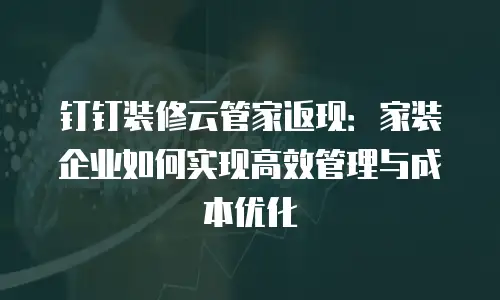 钉钉装修云管家返现：家装企业如何实现高效管理与成本优化