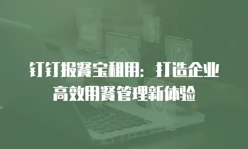 钉钉报餐宝租用：打造企业高效用餐管理新体验