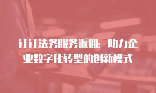 钉钉法务服务返佣：助力企业数字化转型的创新模式