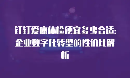钉钉爱康体检便宜多少合适：企业数字化转型的性价比解析
