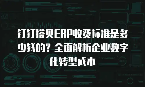 钉钉搭贝ERP收费标准是多少钱的？全面解析企业数字化转型成本