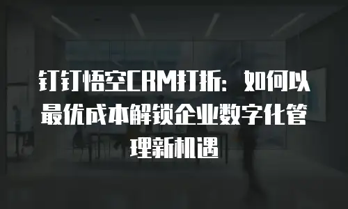 钉钉悟空CRM打折：如何以最优成本解锁企业数字化管理新机遇