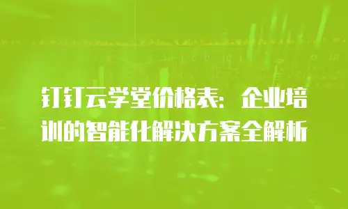 钉钉云学堂价格表：企业培训的智能化解决方案全解析